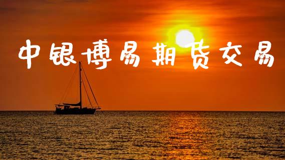 中银博易期货交易_https://cj007.lansai.wang_外汇交易_第1张