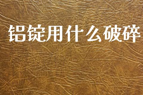 铝锭用什么破碎_https://cj007.lansai.wang_财经新闻_第1张