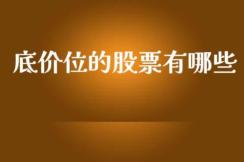 底价位的股票有哪些_https://cj007.lansai.wang_财经新闻_第1张