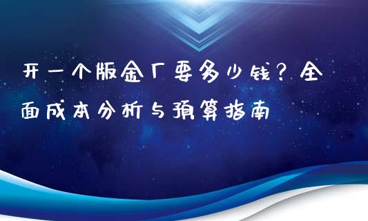 开一个版金厂要多少钱？全面成本分析与预算指南_https://cj007.lansai.wang_期货开户_第1张
