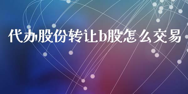 代办股份转让b股怎么交易_https://cj007.lansai.wang_全球市场_第1张