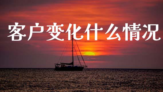 客户变化什么情况_https://cj007.lansai.wang_财经新闻_第1张