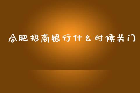 合肥招商银行什么时候关门_https://cj007.lansai.wang_外汇交易_第1张