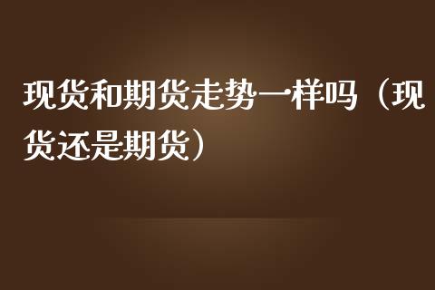 现货和期货走势一样吗（现货还是期货）_https://cj007.lansai.wang_全球市场_第1张