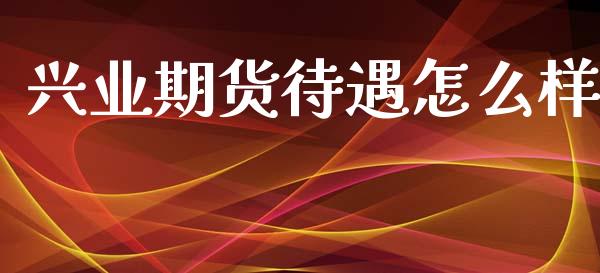 兴业期货待遇怎么样_https://cj007.lansai.wang_金融监管_第1张