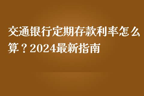 交通银行定期存款利率怎么算？2024最新指南_https://cj007.lansai.wang_债券资讯_第1张