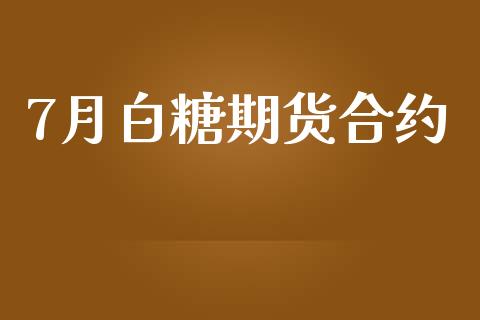 7月白糖期货合约_https://cj007.lansai.wang_财经新闻_第1张