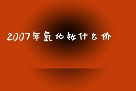 2007年氧化钕什么价_https://cj007.lansai.wang_财经新闻_第1张