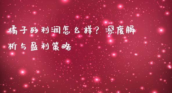橘子的利润怎么样？深度解析与盈利策略_https://cj007.lansai.wang_全球市场_第1张