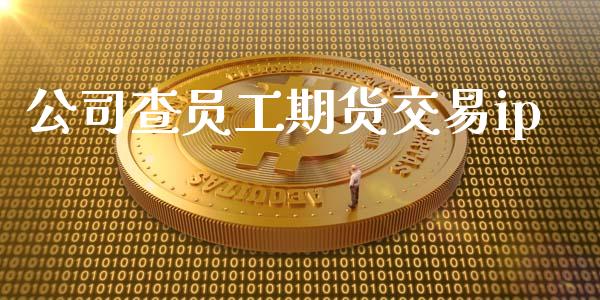 公司查员工期货交易ip_https://cj007.lansai.wang_财经新闻_第1张