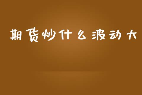 期货炒什么波动大_https://cj007.lansai.wang_财经新闻_第1张
