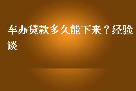 车办贷款多久能下来？经验谈_https://cj007.lansai.wang_期货开户_第1张