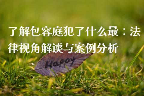 了解包容庭犯了什么最：法律视角解读与案例分析_https://cj007.lansai.wang_外汇交易_第1张