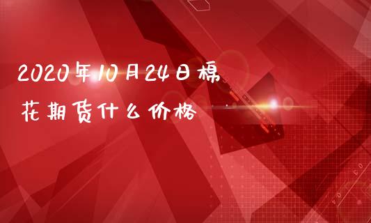 2020年10月24日棉花期货什么价格_https://cj007.lansai.wang_期货开户_第1张