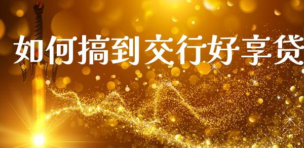 如何搞到交行好享贷_https://cj007.lansai.wang_期货开户_第1张