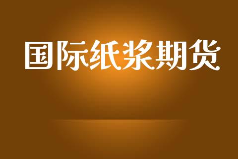 国际纸浆期货_https://cj007.lansai.wang_金融监管_第1张