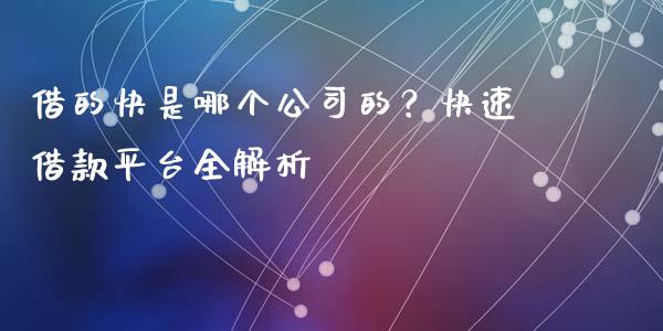 借的快是哪个公司的？快速借款平台全解析_https://cj007.lansai.wang_外汇交易_第1张