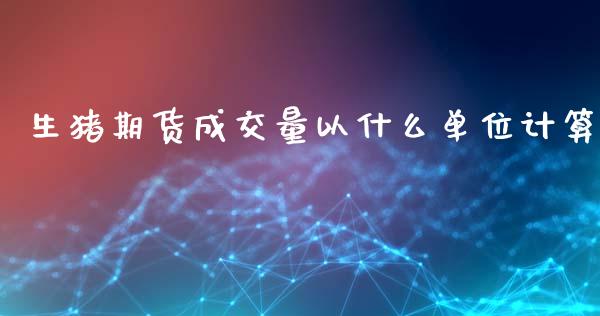 生猪期货成交量以什么单位计算_https://cj007.lansai.wang_财经新闻_第1张