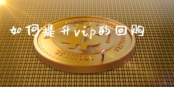 如何提升vip的回购_https://cj007.lansai.wang_外汇交易_第1张