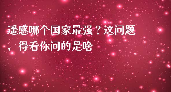 遥感哪个国家最强？这问题，得看你问的是啥_https://cj007.lansai.wang_财经新闻_第1张