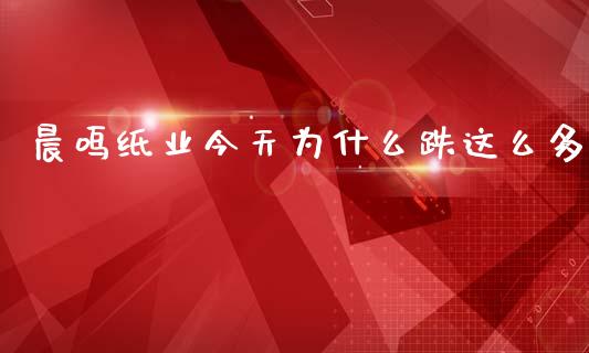 晨鸣纸业今天为什么跌这么多_https://cj007.lansai.wang_全球市场_第1张