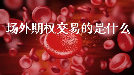 场外期权交易的是什么_https://cj007.lansai.wang_金融监管_第1张