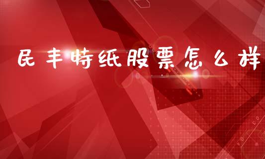民丰特纸股票怎么样_https://cj007.lansai.wang_期货开户_第1张
