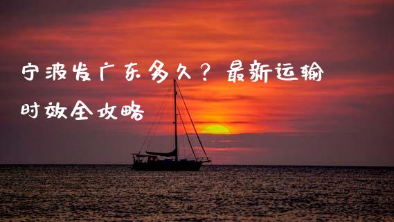 宁波发广东多久？最新运输时效全攻略_https://cj007.lansai.wang_财经新闻_第1张