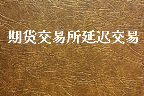 期货交易所延迟交易_https://cj007.lansai.wang_期货开户_第1张