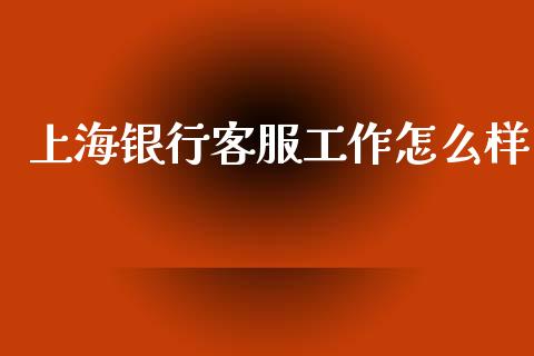 上海银行客服工作怎么样_https://cj007.lansai.wang_外汇交易_第1张