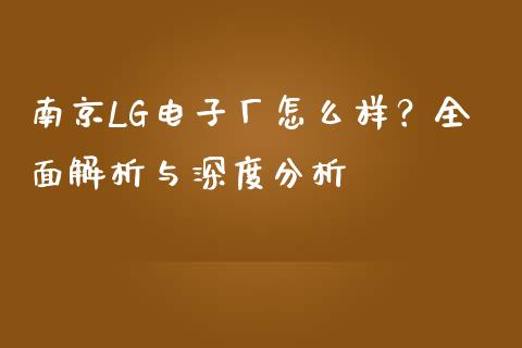 南京LG电子厂怎么样？全面解析与深度分析_https://cj007.lansai.wang_债券资讯_第1张