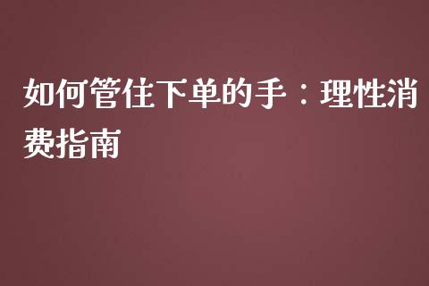 如何管住下单的手：理性消费指南_https://cj007.lansai.wang_期货开户_第1张