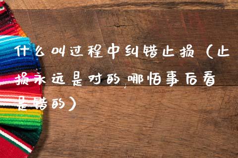 什么叫过程中纠错止损（止损永远是对的,哪怕事后看是错的）_https://cj007.lansai.wang_财经新闻_第1张