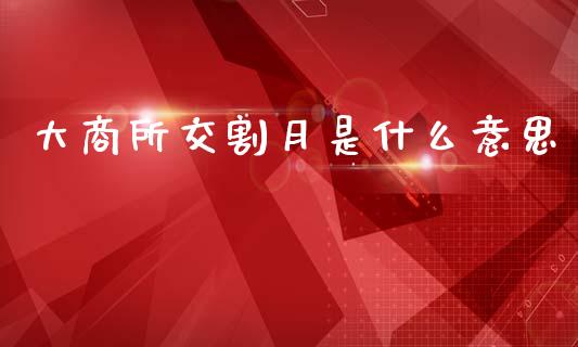 大商所交割月是什么意思_https://cj007.lansai.wang_财经新闻_第1张