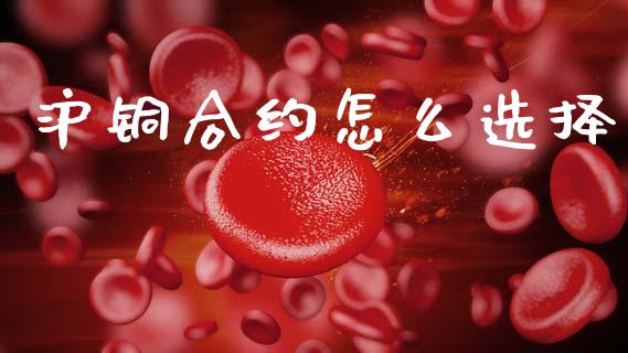 沪铜合约怎么选择_https://cj007.lansai.wang_期货开户_第1张