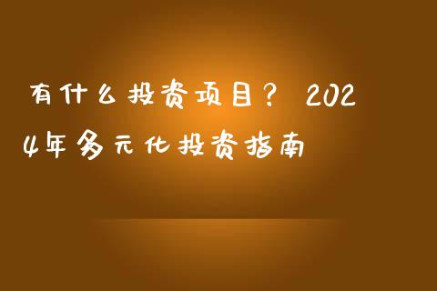 有什么投资项目？ 2024年多元化投资指南_https://cj007.lansai.wang_全球市场_第1张