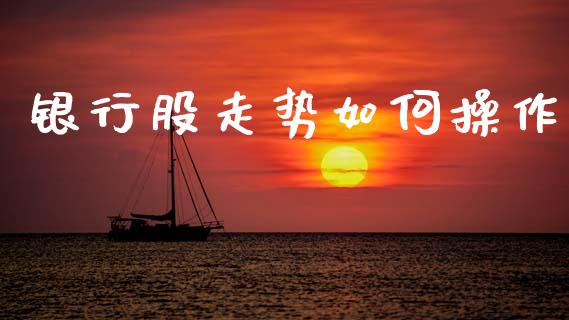 银行股走势如何操作_https://cj007.lansai.wang_外汇交易_第1张