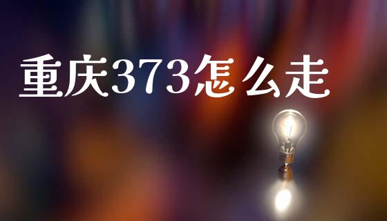 重庆373怎么走_https://cj007.lansai.wang_债券资讯_第1张