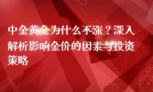 中金黄金为什么不涨?深入解析影响金价的因素与投资策略_财经新闻_第1张_期货开户_金融监管_外汇交易_债券资讯_全球市场_财经新闻 中金黄金为什么不涨?深入解析影响金价的因素与投资策略_https://cj007.lansai.wang_财经新闻_第1张