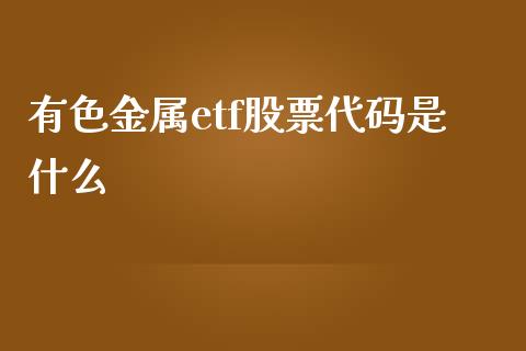有色金属etf股票代码是什么_https://cj007.lansai.wang_全球市场_第1张