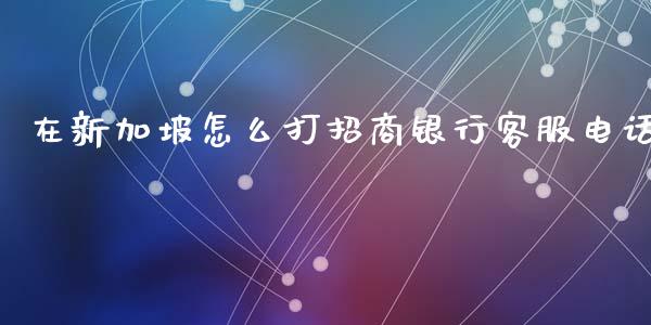 在新加坡怎么打招商银行客服电话_https://cj007.lansai.wang_财经新闻_第1张
