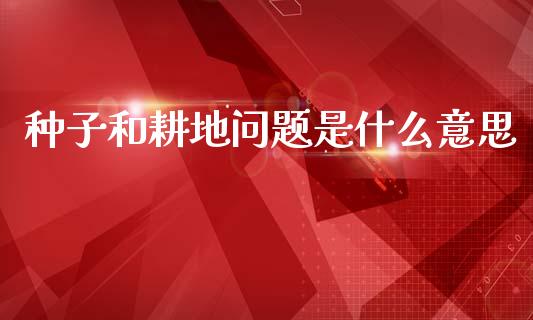 种子和耕地问题是什么意思_https://cj007.lansai.wang_全球市场_第1张