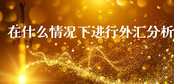 在什么情况下进行外汇分析_https://cj007.lansai.wang_期货开户_第1张