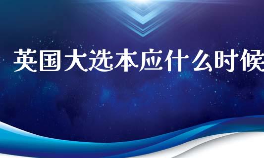 英国大选本应什么时候_https://cj007.lansai.wang_外汇交易_第1张