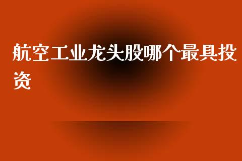 航空工业龙头股哪个最具投资_https://cj007.lansai.wang_财经新闻_第1张