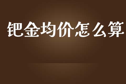 钯金均价怎么算_https://cj007.lansai.wang_财经新闻_第1张