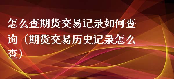 怎么查期货交易记录如何查询(期货交易历史记录怎么查)_金融监管_第1张_期货开户_金融监管_外汇交易_债券资讯_全球市场_财经新闻 怎么查期货交易记录如何查询(期货交易历史记录怎么查)_https://cj007.lansai.wang_金融监管_第1张