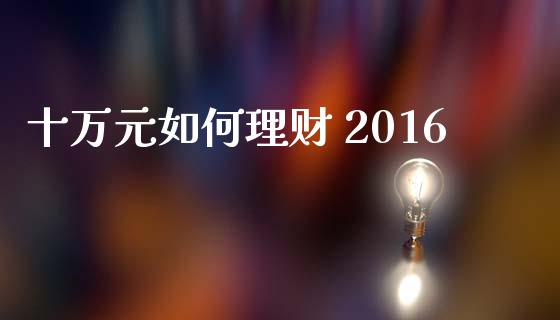 十万元如何理财 2016_https://cj007.lansai.wang_金融监管_第1张