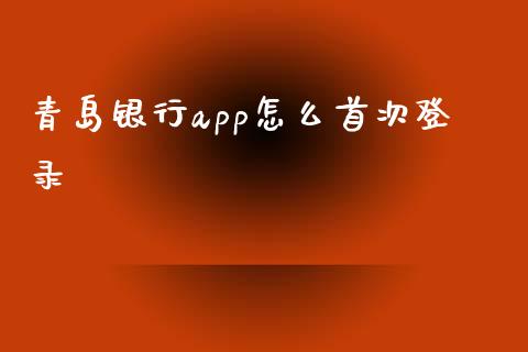 青岛银行app怎么首次登录_https://cj007.lansai.wang_期货开户_第1张