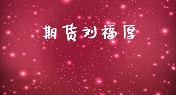 期货刘福厚_https://cj007.lansai.wang_期货开户_第1张